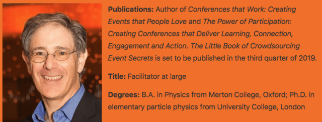 Adrian Segar short bio and photograph from the article in the March 2019 issue of Smart Meetings Magazine. Publications: Author of Conferences That Work: Creating Events That People Love and The Power of Participation: Creating Conferences That Deliver Learning, Connection, Engagement, and Action, and Event Crowdsourcing: Creating Meetings People Actually Want and Need. Title: Facilitator at large Degrees: B.A. in Physics from Merton College, Oxford; Ph.D. in elementary particle physics from University College, London.