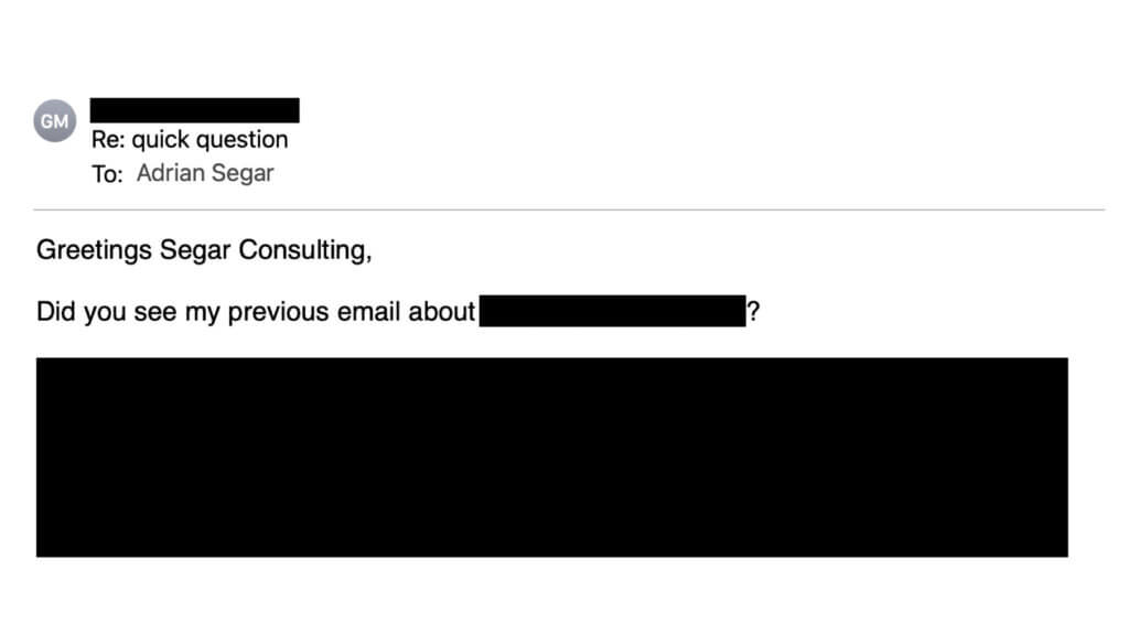 An email with the subject line Re: quick question To: Adrian Segar "Greetings Segar Consulting, Did you see my previous email about…? Sender and body of the email have been blacked out.